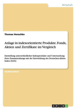Anlage in indexorientierte Produkte. Fonds, Aktien und Zertifikate im Vergleich: Darstellung unterschiedlicher Indexprodukte und Untersuchung ihres Zu