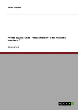 Private Equity Funds. ""Heuschrecken"" oder n?zliche Investoren?