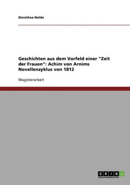Geschichten aus dem Vorfeld einer ""Zeit der Frauen"": Achim von Arnims Novellenzyklus von 1812