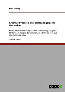 Kreative Prozesse als sozialp?agogische Methoden: Sinnliche Wahrnehmung st?ken - Handlungsf?igkeit f?dern, am Beispiel der sozialen Arbeit mit Kin Kreative Prozesse als sozialp?agogische Methoden: Sinnliche Wahrnehmung st?ken - Handlungsf?igkeit f?dern, am Beispiel der sozialen Arbeit mit Kin
