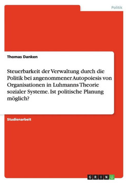 Steuerbarkeit der Verwaltung durch die Politik bei angenommener Autopoiesis von Organisationen in Luhmanns Theorie sozialer Systeme. Ist politische Pl