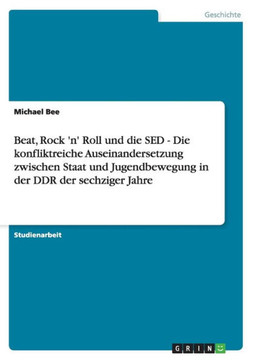Beat, Rock 'n' Roll und die SED - Die konfliktreiche Auseinandersetzung zwischen Staat und Jugendbewegung in der DDR der sechziger Jahre Beat, Rock 'n' Roll und die SED - Die konfliktreiche Auseinandersetzung zwischen Staat und Jugendbewegung in der DDR der sechziger Jahre