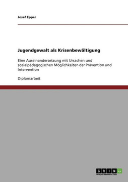 Jugendgewalt als Krisenbew?tigung: Eine Auseinandersetzung mit Ursachen und sozialp?agogischen M?lichkeiten der Pr?ention und Intervention