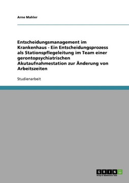 Entscheidungsmanagement im Krankenhaus - Ein Entscheidungsprozess als Stationspflegeleitung im Team einer gerontopsychiatrischen Akutaufnahmestation z