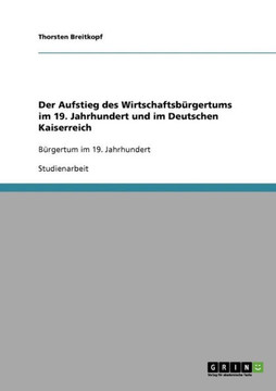 Der Aufstieg des Wirtschaftsb?gertums im 19. Jahrhundert und im Deutschen Kaiserreich: B?gertum im 19. Jahrhundert Der Aufstieg des Wirtschaftsb?gertums im 19. Jahrhundert und im Deutschen Kaiserreich: B?gertum im 19. Jahrhundert