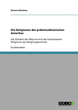 Die Religionen des pr?olumbianischen Amerikas: Der Glauben der Maya als eine der komplexesten Religionen der Religionsgeschichte