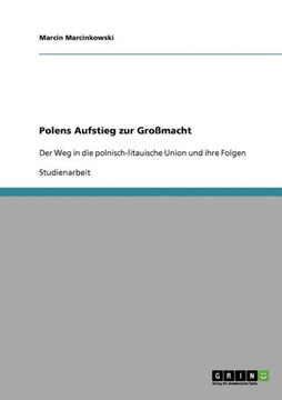 Polens Aufstieg zur Gro?acht: Der Weg in die polnisch-litauische Union und ihre Folgen