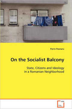 On the Socialist Balcony: State, Citizens and Ideology in a Romanian Neighborhood