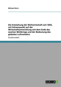 Die Entstehung der Weltwirtschaft seit 1850, mit Schwerpunkt auf der Wirtschaftsentwicklung seit dem Ende des zweiten Weltkriegs und der Bedeutung des