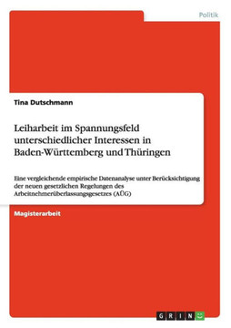 Leiharbeit im Spannungsfeld unterschiedlicher Interessen in Baden-W?ttemberg und Th?ingen: Eine vergleichende empirische Datenanalyse unter Ber?ksi