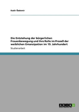 Die Entstehung der b?gerlichen Frauenbewegung und ihre Rolle im Proze?der weiblichen Emanzipation im 19. Jahrhundert Die Entstehung der b?gerlichen Frauenbewegung und ihre Rolle im Proze?der weiblichen Emanzipation im 19. Jahrhundert