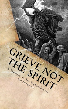Grieve Not The Spirit: A Treatise On Sin, Righteousness And Judgment Grieve Not The Spirit: A Treatise On Sin, Righteousness And Judgment