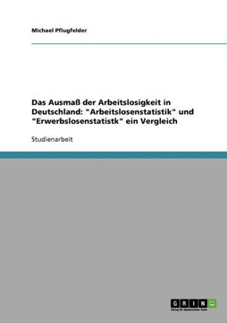 Das Ausma?der Arbeitslosigkeit in Deutschland: Arbeitslosenstatistik und Erwerbslosenstatistk ein Vergleich