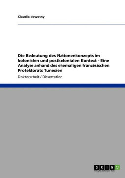 Die Bedeutung des Nationenkonzepts im kolonialen und postkolonialen Kontext - Eine Analyse anhand des ehemaligen franz?ischen Protektorats Tunesien Die Bedeutung des Nationenkonzepts im kolonialen und postkolonialen Kontext - Eine Analyse anhand des ehemaligen franz?ischen Protektorats Tunesien