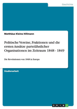 Politische Vereine, Fraktionen und die ersten Ans?ze partei?nlicher Organisationen im Zeitraum 1848 - 1849: Die Revolutionen von 1848 in Europa Politische Vereine, Fraktionen und die ersten Ans?ze partei?nlicher Organisationen im Zeitraum 1848 - 1849: Die Revolutionen von 1848 in Europa