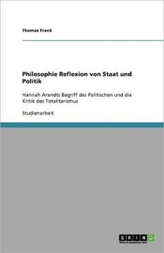 Philosophie Reflexion von Staat und Politik: Hannah Arendts Begriff des Politischen und die Kritik des Totalitarismus Philosophie Reflexion von Staat und Politik: Hannah Arendts Begriff des Politischen und die Kritik des Totalitarismus