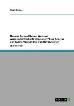 Thomas Samuel Kuhn - Was sind wissenschaftliche Revolutionen? Eine Analyse von Kuhns Verst?dnis von Revolutionen