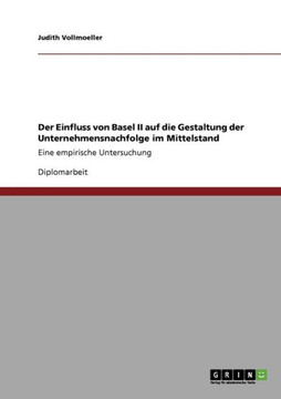 Der Einfluss von Basel II auf die Gestaltung der Unternehmensnachfolge im Mittelstand: Eine empirische Untersuchung Der Einfluss von Basel II auf die Gestaltung der Unternehmensnachfolge im Mittelstand: Eine empirische Untersuchung