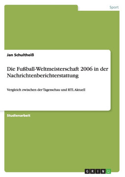 Die Fu?all-Weltmeisterschaft 2006 in der Nachrichtenberichterstattung: Vergleich zwischen der Tagesschau und RTL Aktuell