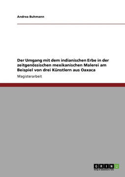 Der Umgang mit dem indianischen Erbe in der zeitgen?sischen mexikanischen Malerei am Beispiel von drei K?stlern aus Oaxaca