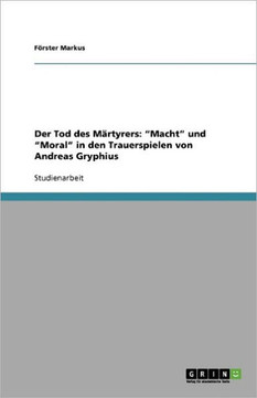 Der Tod des M?tyrers: ""Macht"" und ""Moral"" in den Trauerspielen von Andreas Gryphius Der Tod des M?tyrers: ""Macht"" und ""Moral"" in den Trauerspielen von Andreas Gryphius