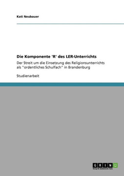 Die Komponente 'R' des LER-Unterrichts: Der Streit um die Einsetzung des Religionsunterrichts als ""ordentliches Schulfach"" in Brandenburg