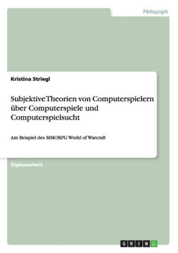 Subjektive Theorien von Computerspielern ?er Computerspiele und Computerspielsucht: Am Beispiel des MMORPG World of Warcraft