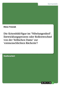 Die Kriemhild-Figur im ""Nibelungenlied"". Entwicklungsprozess oder Rollenwechsel von der 'h?ischen Dame' zur 'entmenschlichten R?herin'?