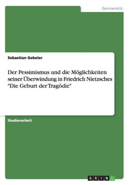 Der Pessimismus und die M?lichkeiten seiner ?erwindung in Friedrich Nietzsches ""Die Geburt der Trag?ie""