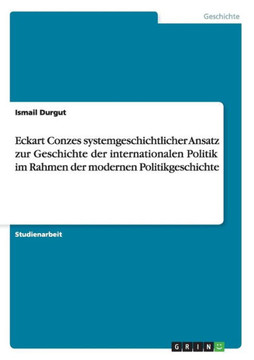 Eckart Conzes systemgeschichtlicher Ansatz zur Geschichte der internationalen Politik im Rahmen der modernen Politikgeschichte Eckart Conzes systemgeschichtlicher Ansatz zur Geschichte der internationalen Politik im Rahmen der modernen Politikgeschichte