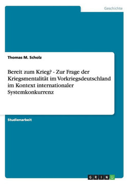 Bereit zum Krieg? - Zur Frage der Kriegsmentalit? im Vorkriegsdeutschland im Kontext internationaler Systemkonkurrenz