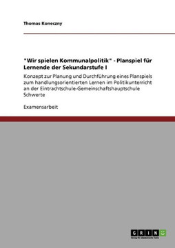 ""Wir spielen Kommunalpolitik"" - Planspiel f? Lernende der Sekundarstufe I: Konzept zur Planung und Durchf?rung eines Planspiels zum handlungsorienti
