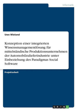 Konzeption einer integrierten Wissensmanagementl?ung f? mittelst?dische Produktionsunternehmen der Automobilzulieferindustrie unter Einbeziehung de