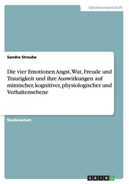 Die vier Emotionen Angst, Wut, Freude und Traurigkeit und ihre Auswirkungen auf mimischer, kognitiver, physiologischer und Verhaltensebene