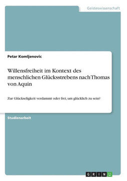 Willensfreiheit im Kontext des menschlichen Gl?ksstrebens nach Thomas von Aquin: Zur Gl?kseligkeit verdammt oder frei, um gl?klich zu sein?