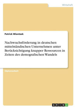 Nachwuchsf?derung in deutschen mittelst?dischen Unternehmen unter Ber?ksichtigung knapper Ressourcen in Zeiten des demografischen Wandels