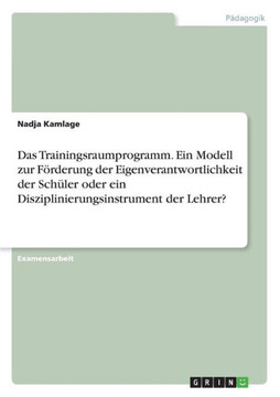 Das Trainingsraumprogramm. Ein Modell zur F?derung der Eigenverantwortlichkeit der Sch?er oder ein Disziplinierungsinstrument der Lehrer? Das Trainingsraumprogramm. Ein Modell zur F?derung der Eigenverantwortlichkeit der Sch?er oder ein Disziplinierungsinstrument der Lehrer?