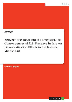 Between the Devil and the Deep Sea. The Consequences of U.S. Presence in Iraq on Democratization Efforts in the Greater Middle East