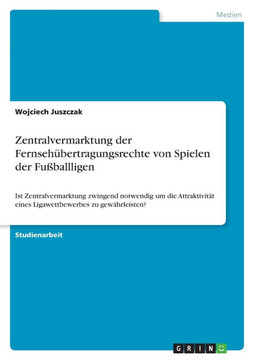 Zentralvermarktung der Fernseh?ertragungsrechte von Spielen der Fu?allligen: Ist Zentralvermarktung zwingend notwendig um die Attraktivit? eines Li