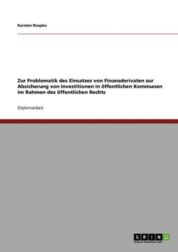 Zur Problematik des Einsatzes von Finanzderivaten zur Absicherung von Investitionen in ?fentlichen Kommunen im Rahmen des ?fentlichen Rechts Zur Problematik des Einsatzes von Finanzderivaten zur Absicherung von Investitionen in ?fentlichen Kommunen im Rahmen des ?fentlichen Rechts
