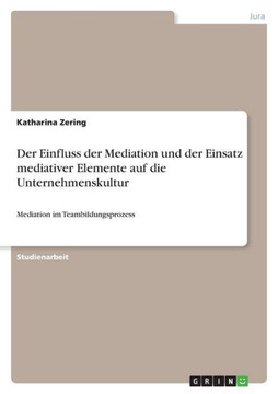 Der Einfluss der Mediation und der Einsatz mediativer Elemente auf die Unternehmenskultur: Mediation im Teambildungsprozess Der Einfluss der Mediation und der Einsatz mediativer Elemente auf die Unternehmenskultur: Mediation im Teambildungsprozess