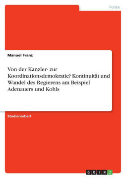 Von der Kanzler- zur Koordinationsdemokratie? Kontinuit? und Wandel des Regierens am Beispiel Adenauers und Kohls Von der Kanzler- zur Koordinationsdemokratie? Kontinuit? und Wandel des Regierens am Beispiel Adenauers und Kohls
