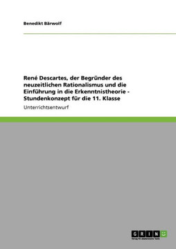 Ren?Descartes, der Begr?der des neuzeitlichen Rationalismus und die Einf?rung in die Erkenntnistheorie - Stundenkonzept f? die 11. Klasse