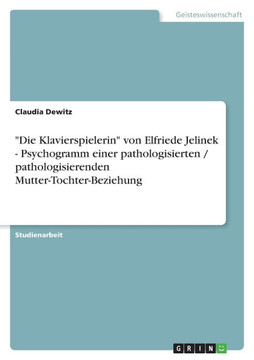 ""Die Klavierspielerin"" von Elfriede Jelinek - Psychogramm einer pathologisierten / pathologisierenden Mutter-Tochter-Beziehung