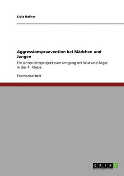 Aggressionspraevention bei M?chen und Jungen: Ein Unterrichtsprojekt zum Umgang mit Wut und ?ger in der 4. Klasse Aggressionspraevention bei M?chen und Jungen: Ein Unterrichtsprojekt zum Umgang mit Wut und ?ger in der 4. Klasse