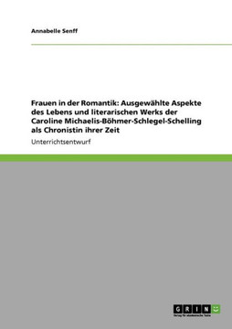 Frauen in der Romantik: Ausgew?lte Aspekte des Lebens und literarischen Werks der Caroline Michaelis-B?mer-Schlegel-Schelling als Chronistin