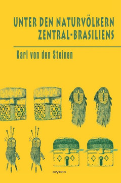 Unter den Naturvölkern Zentral-Brasiliens: Reiseschilderung und Ergebnisse der Zweiten Schingu-Expedition 1887-1888 Unter den Naturvölkern Zentral-Brasiliens: Reiseschilderung und Ergebnisse der Zweiten Schingu-Expedition 1887-1888