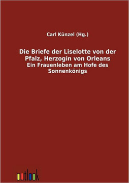 Die Briefe der Liselotte von der Pfalz, Herzogin von Orleans
