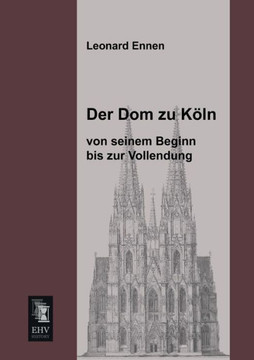 Der Dom Zu Koln, Von Seinem Beginn Bis Zur Vollendung Der Dom Zu Koln, Von Seinem Beginn Bis Zur Vollendung