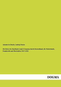 Die Reise Des Kardinals Luigi Daragona Durch Deutschland, Die Niederlande, Frankreich Und Oberitalien 1517-1518 Die Reise Des Kardinals Luigi Daragona Durch Deutschland, Die Niederlande, Frankreich Und Oberitalien 1517-1518